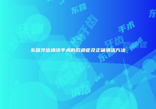 东营牙齿清洁手术的后遗症及正确清洁方法
