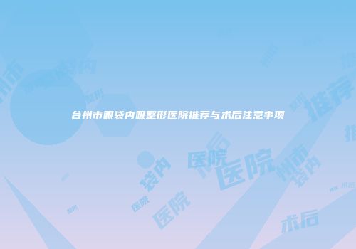 台州市眼袋内吸整形医院推荐与术后注意事项