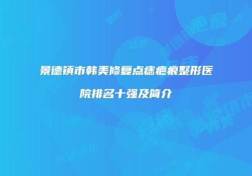 景德镇市韩美修复点痣疤痕整形医院排名十强及简介