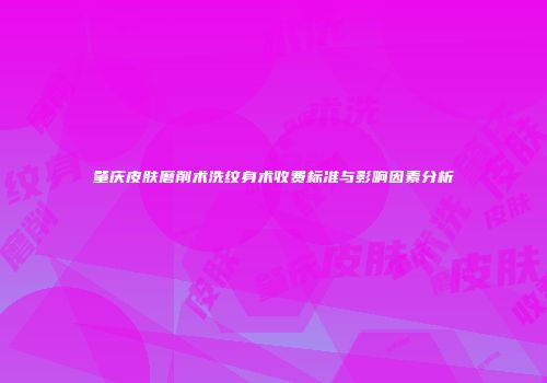 肇庆皮肤磨削术洗纹身术收费标准与影响因素分析
