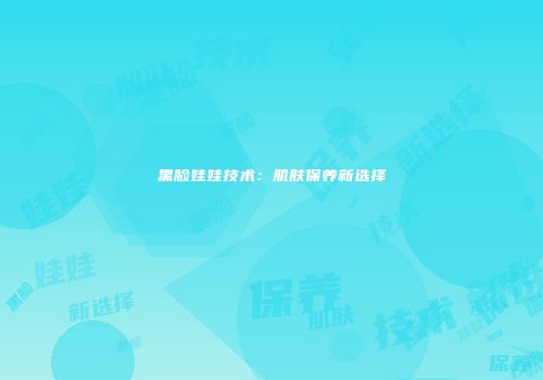 黑脸娃娃技术：肌肤保养新选择