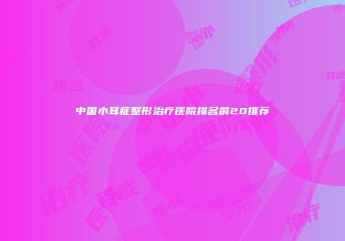 中国小耳症整形治疗医院排名前20推荐
