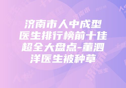 济南市人中成型医生排行榜前十佳超全大盘点-董泗洋医生被种草
