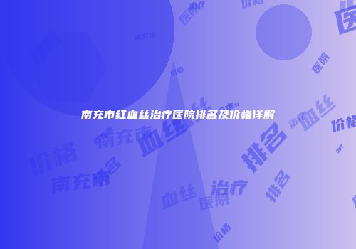 南充市红血丝治疗医院排名及价格详解