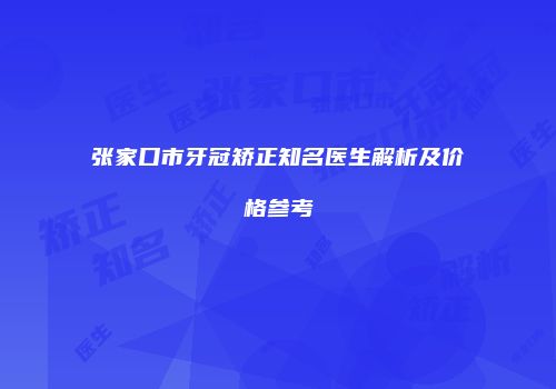 张家口市牙冠矫正知名医生解析及价格参考