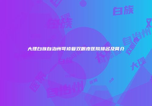 大理白族自治州可修复双眼皮医院排名及简介