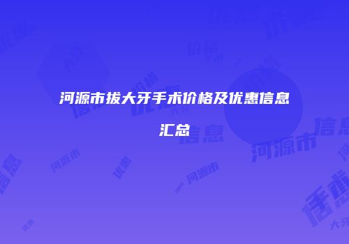 河源市拔大牙手术价格及优惠信息汇总