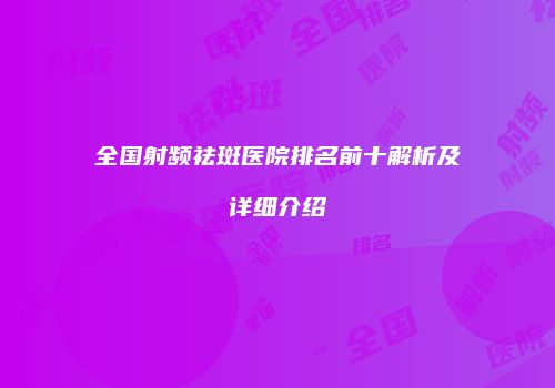 全国射频祛斑医院排名前十解析及详细介绍