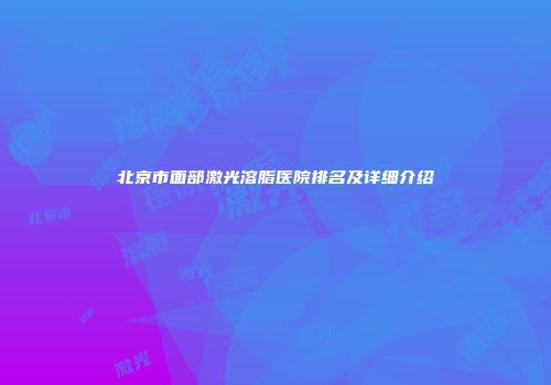 北京市面部激光溶脂医院排名及详细介绍