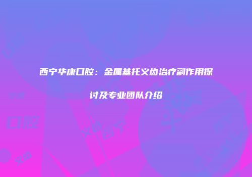 西宁华康口腔：金属基托义齿治疗副作用探讨及专业团队介绍