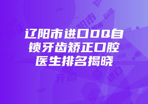 辽阳市进口DQ自锁牙齿矫正口腔医生排名揭晓