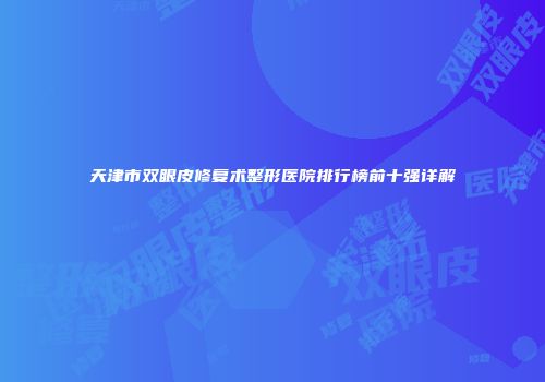 天津市双眼皮修复术整形医院排行榜前十强详解