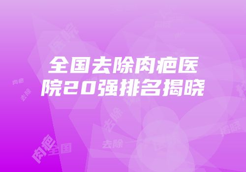 全国去除肉疤医院20强排名揭晓