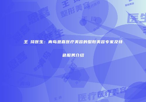 王偲琦医生：青岛恩喜医疗美容的整形美容专家及特色服务介绍