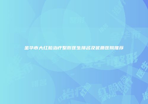 金华市大红脸治疗整形医生排名及优质医院推荐