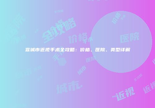 宣城市近视手术全攻略：价格、医院、类型详解