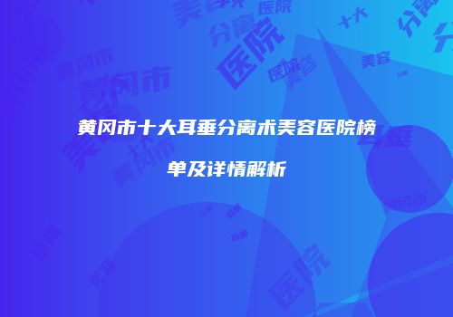 黄冈市十大耳垂分离术美容医院榜单及详情解析
