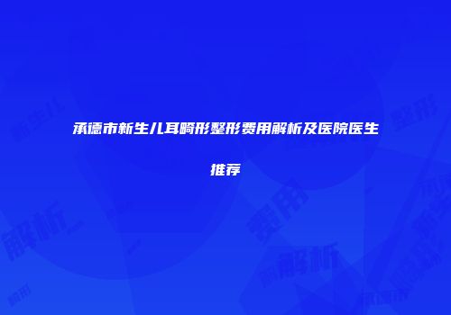 承德市新生儿耳畸形整形费用解析及医院医生推荐