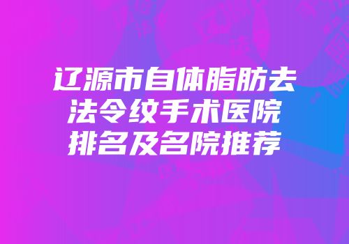 辽源市自体脂肪去法令纹手术医院排名及名院推荐