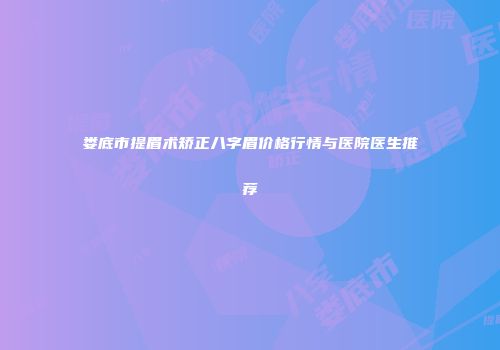 娄底市提眉术矫正八字眉价格行情与医院医生推荐
