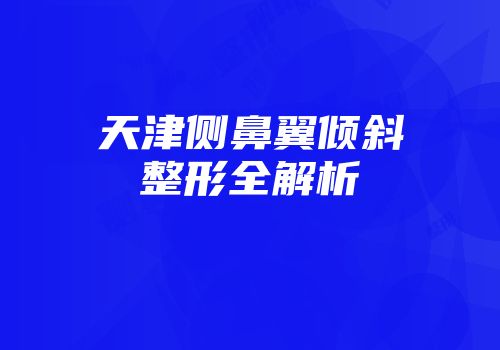 天津侧鼻翼倾斜整形全解析