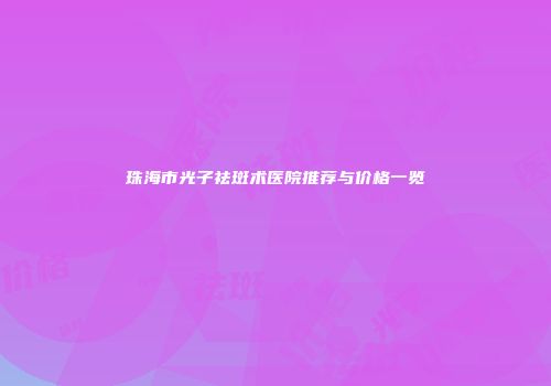 珠海市光子祛斑术医院推荐与价格一览