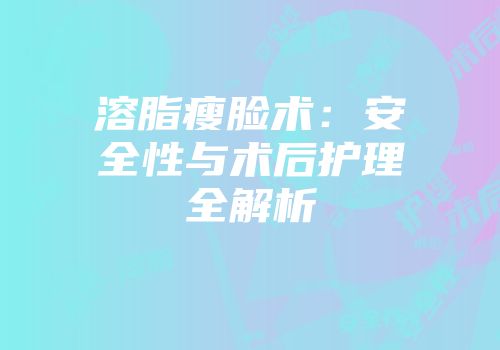 溶脂瘦脸术：安全性与术后护理全解析