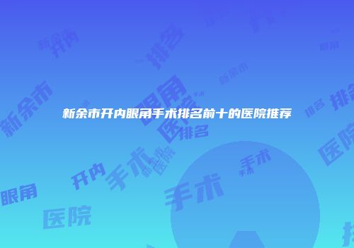 新余市开内眼角手术排名前十的医院推荐