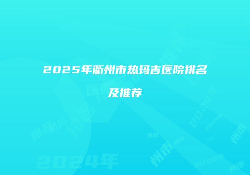 2025年衢州市热玛吉医院排名及推荐