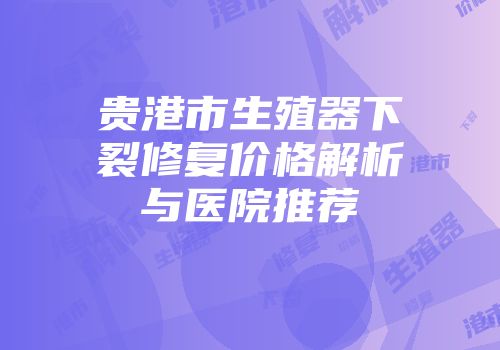 贵港市生殖器下裂修复价格解析与医院推荐