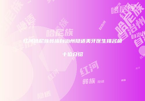 红河哈尼族彝族自治州隐适美牙医生排名前十位介绍