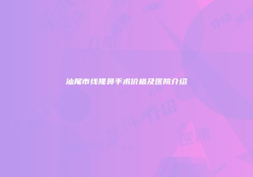 汕尾市线隆鼻手术价格及医院介绍