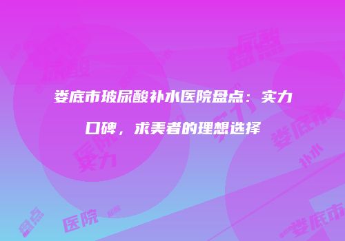 娄底市玻尿酸补水医院盘点：实力口碑，求美者的理想选择