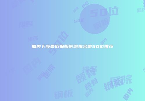 国内下颌骨取钢板医院排名前50位推荐