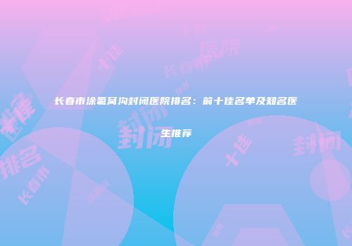 长春市涂氟窝沟封闭医院排名：前十佳名单及知名医生推荐