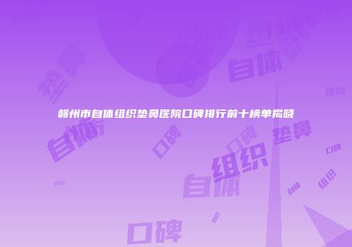 赣州市自体组织垫鼻医院口碑排行前十榜单揭晓