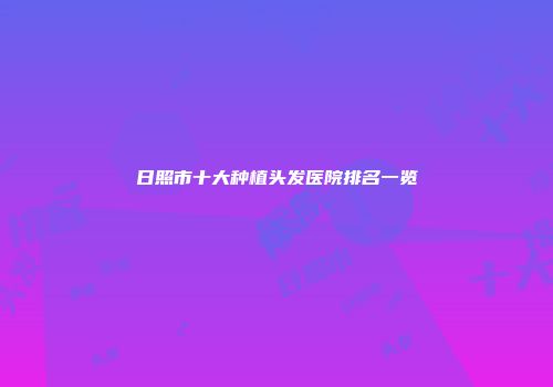 日照市十大种植头发医院排名一览