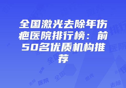 全国激光去除年伤疤医院排行榜：前50名优质机构推荐