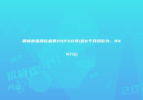 聊城市缩鼻价格表2025分享(近6个月均价为：9447元)