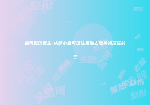 金可整形医生-成都市金可医生果酸去除黄褐斑居前三