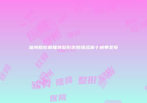 福州肋软骨隆鼻整形医院排名前十榜单发布