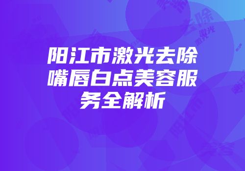 阳江市激光去除嘴唇白点美容服务全解析