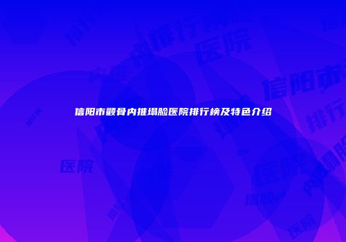 信阳市颧骨内推塌脸医院排行榜及特色介绍