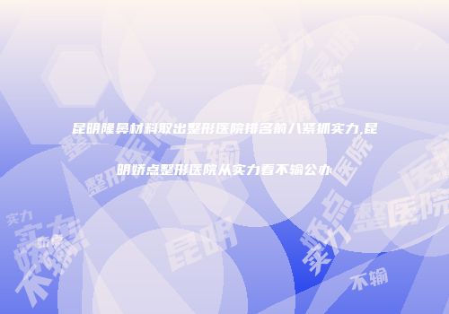 昆明隆鼻材料取出整形医院排名前八紧抓实力,昆明娇点整形医院从实力看不输公办