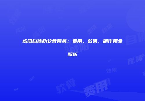 咸阳自体肋软骨隆鼻：费用、效果、副作用全解析