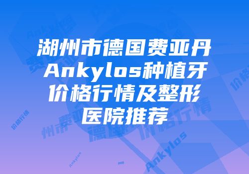 湖州市德国费亚丹Ankylos种植牙价格行情及整形医院推荐