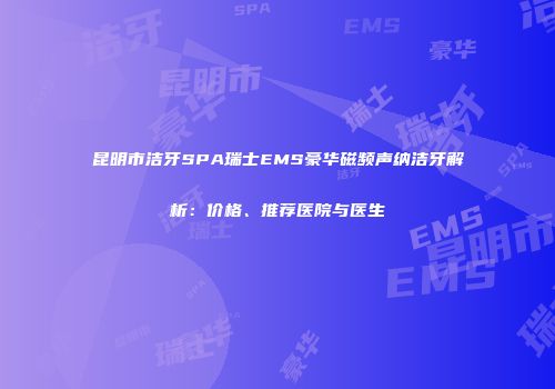 昆明市洁牙SPA瑞士EMS豪华磁频声纳洁牙解析：价格、推荐医院与医生