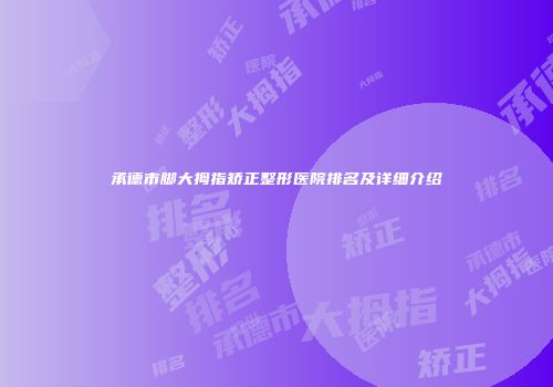 承德市脚大拇指矫正整形医院排名及详细介绍