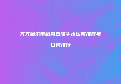 齐齐哈尔市眼窝凹陷手术医院推荐与口碑排行