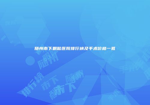 随州市下眼睑医院排行榜及手术价格一览